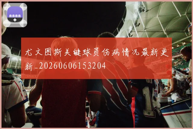尤文图斯关键球员伤病情况最新更新_20260606153204
