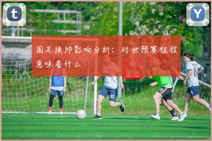 国足换帅影响分析：对世预赛征程意味着什么