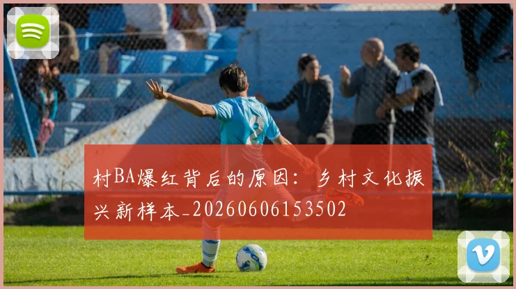 村BA爆红背后的原因：乡村文化振兴新样本_20260606153502