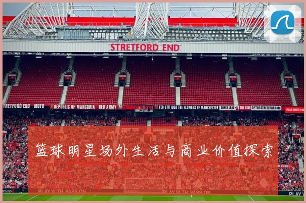 篮球明星场外生活与商业价值探索