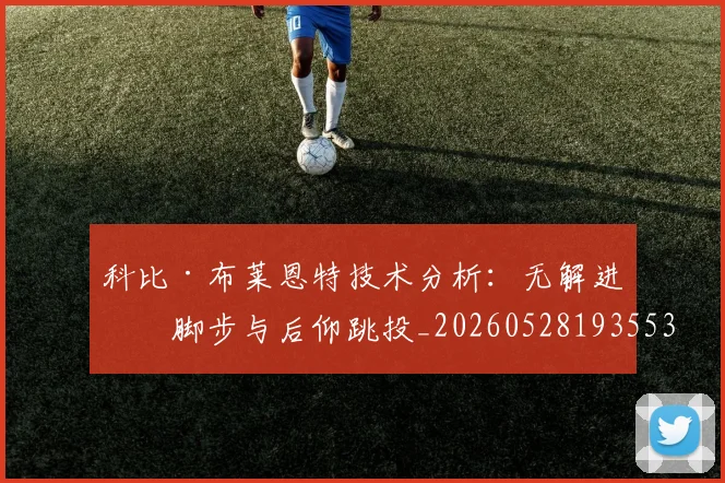 科比·布莱恩特技术分析:无解进攻脚步与后仰跳投_20260528193553