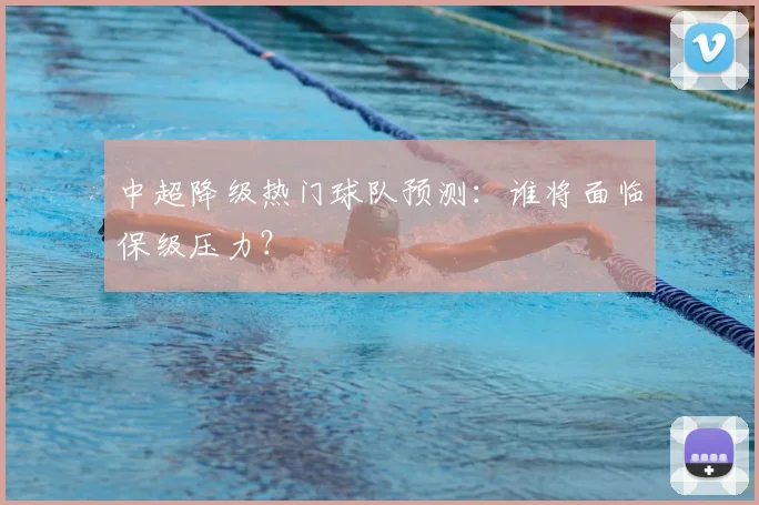 中超降级热门球队预测：谁将面临保级压力？