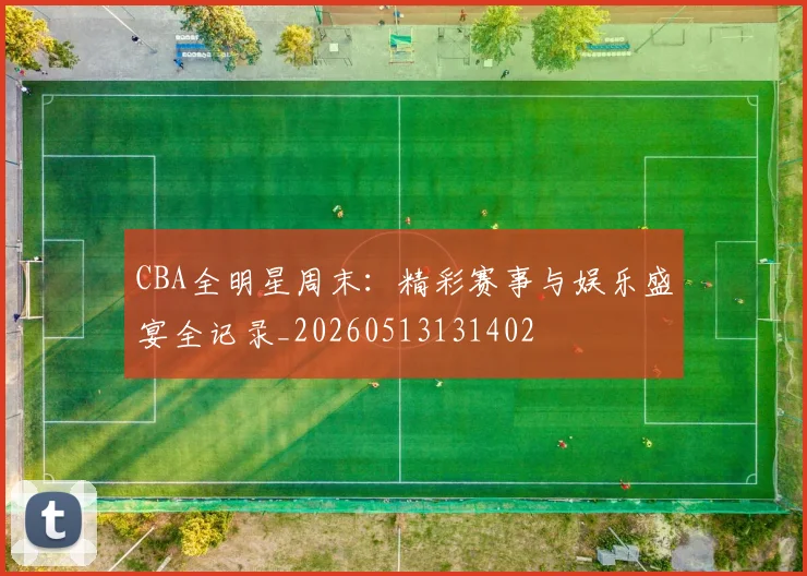 CBA全明星周末：精彩赛事与娱乐盛宴全记录_20260513131402