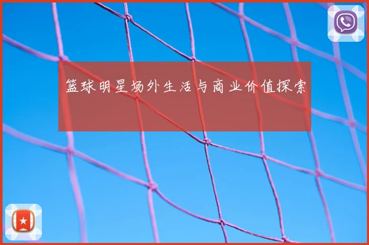 篮球明星场外生活与商业价值探索