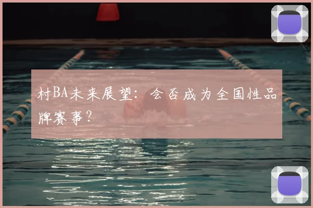 村BA未来展望:会否成为全国性品牌赛事?