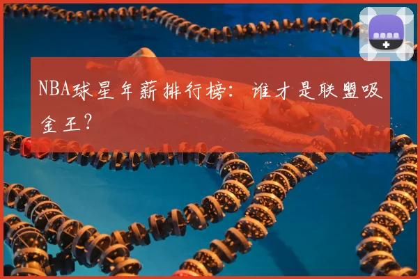 NBA球星年薪排行榜：谁才是联盟吸金王？