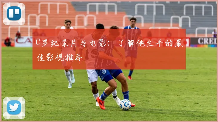 C罗纪录片与电影：了解他生平的最佳影视推荐