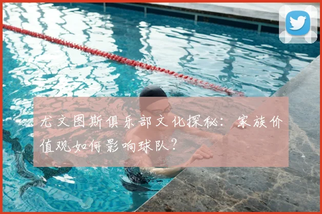 尤文图斯俱乐部文化探秘：家族价值观如何影响球队？