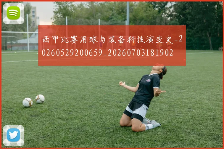 西甲比赛用球与装备科技演变史_20260529200659_20260703181902