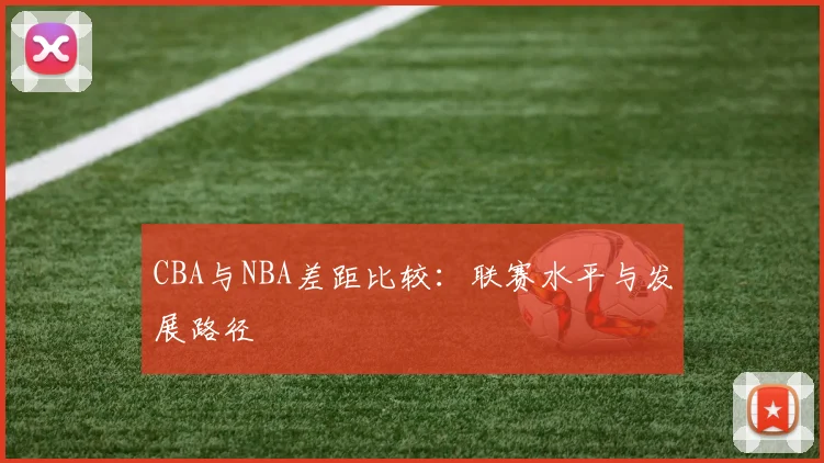 CBA与NBA差距比较：联赛水平与发展路径