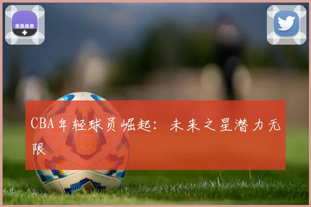 CBA年轻球员崛起：未来之星潜力无限