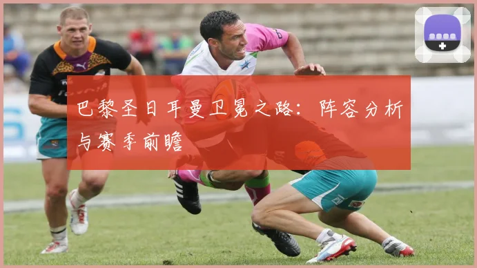 巴黎圣日耳曼卫冕之路：阵容分析与赛季前瞻